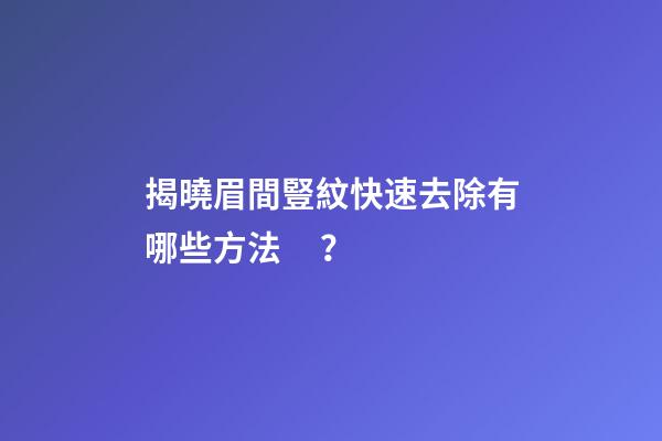 揭曉眉間豎紋快速去除有哪些方法？